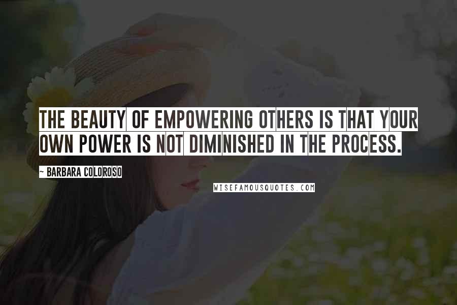 Barbara Coloroso Quotes: The beauty of empowering others is that your own power is not diminished in the process.