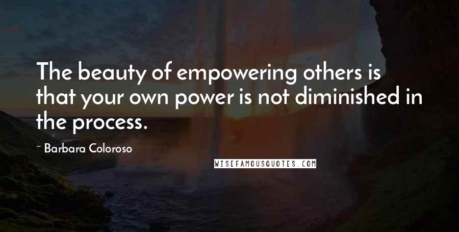 Barbara Coloroso Quotes: The beauty of empowering others is that your own power is not diminished in the process.