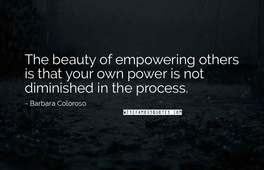 Barbara Coloroso Quotes: The beauty of empowering others is that your own power is not diminished in the process.