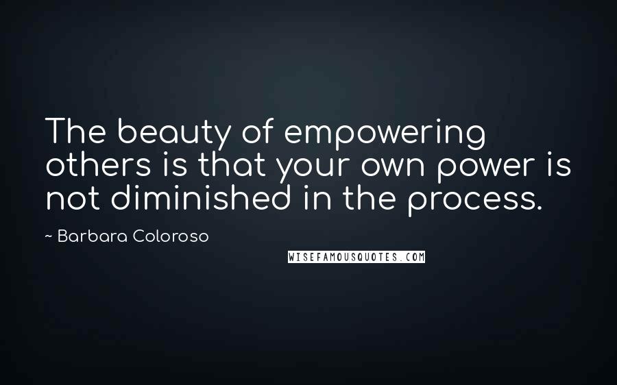 Barbara Coloroso Quotes: The beauty of empowering others is that your own power is not diminished in the process.