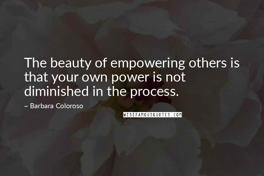 Barbara Coloroso Quotes: The beauty of empowering others is that your own power is not diminished in the process.