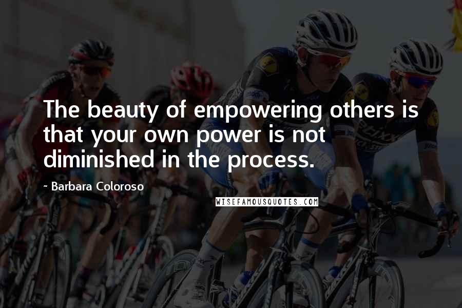Barbara Coloroso Quotes: The beauty of empowering others is that your own power is not diminished in the process.