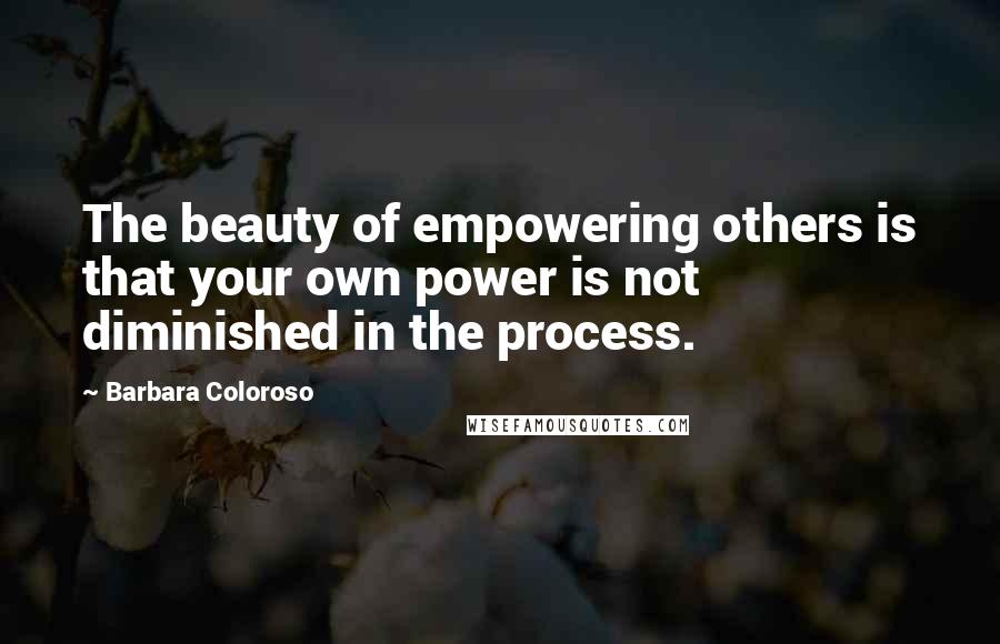 Barbara Coloroso Quotes: The beauty of empowering others is that your own power is not diminished in the process.