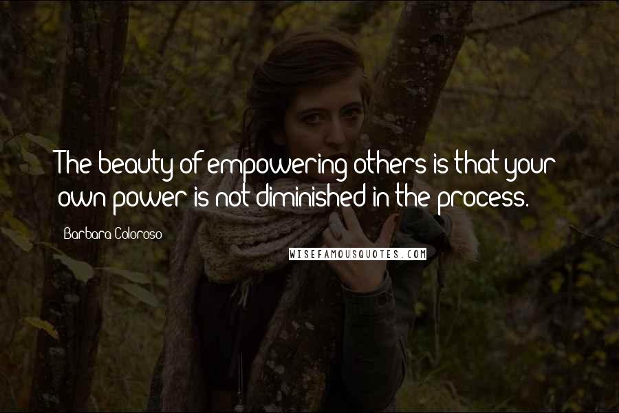 Barbara Coloroso Quotes: The beauty of empowering others is that your own power is not diminished in the process.