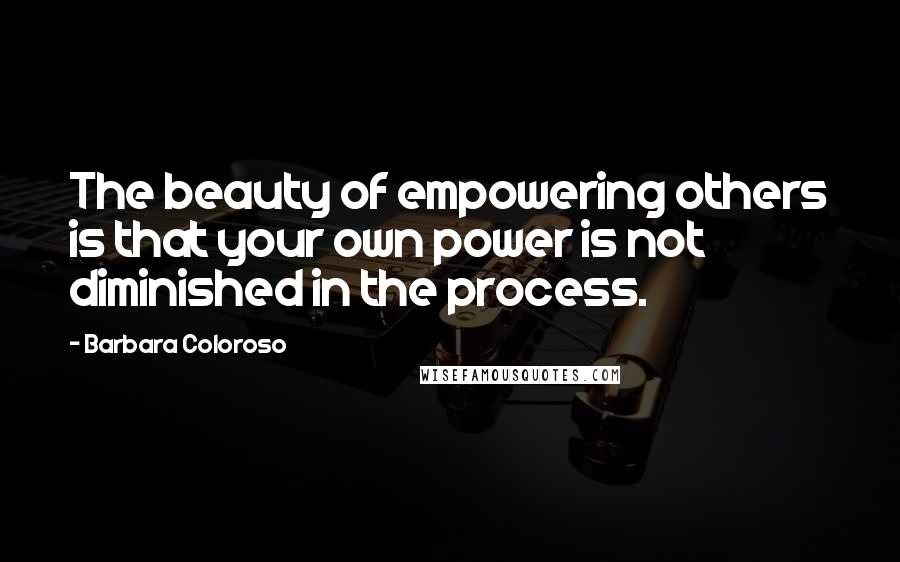 Barbara Coloroso Quotes: The beauty of empowering others is that your own power is not diminished in the process.