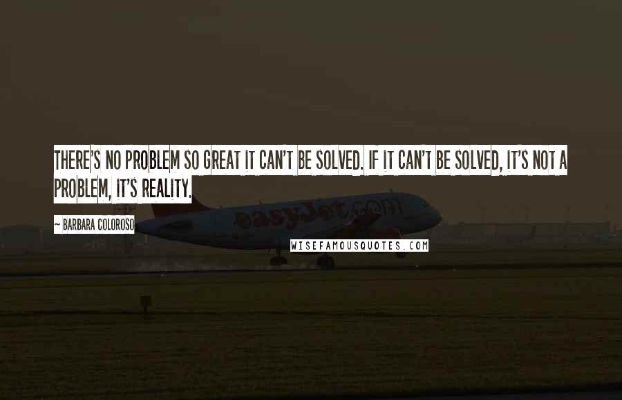 Barbara Coloroso Quotes: There's no problem so great it can't be solved. If it can't be solved, it's not a problem, it's reality.