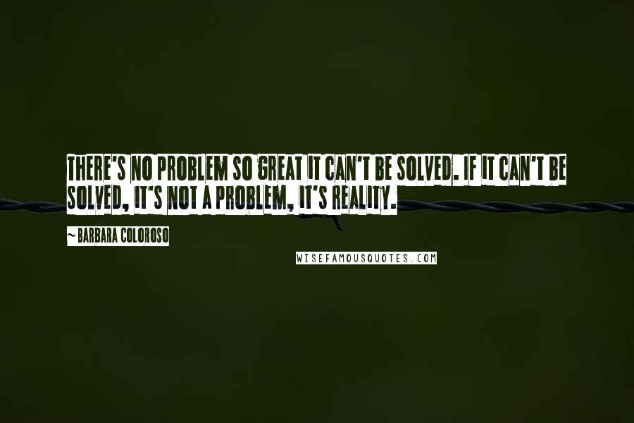 Barbara Coloroso Quotes: There's no problem so great it can't be solved. If it can't be solved, it's not a problem, it's reality.