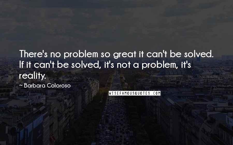 Barbara Coloroso Quotes: There's no problem so great it can't be solved. If it can't be solved, it's not a problem, it's reality.