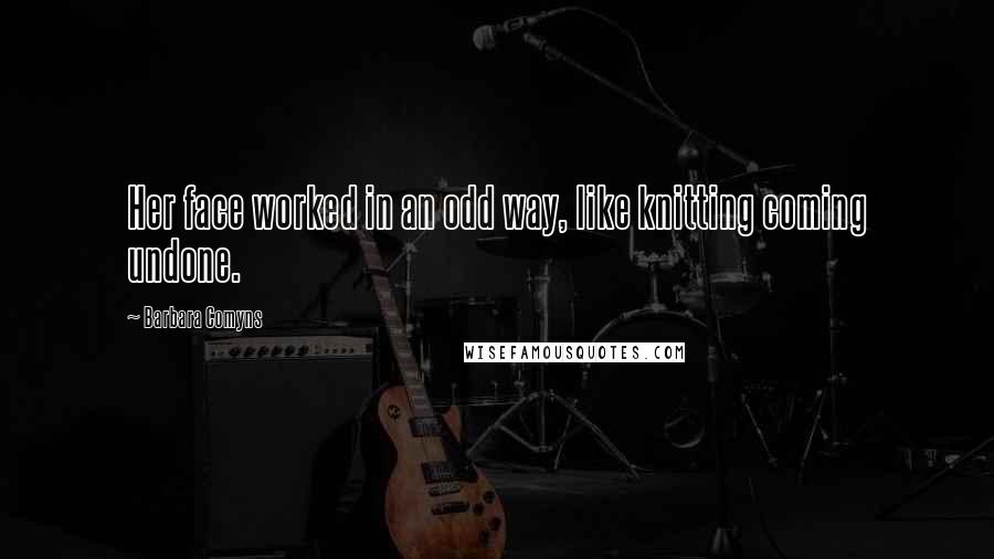 Barbara Comyns Quotes: Her face worked in an odd way, like knitting coming undone.