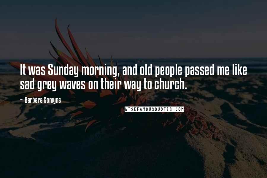 Barbara Comyns Quotes: It was Sunday morning, and old people passed me like sad grey waves on their way to church.