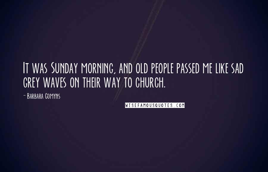 Barbara Comyns Quotes: It was Sunday morning, and old people passed me like sad grey waves on their way to church.