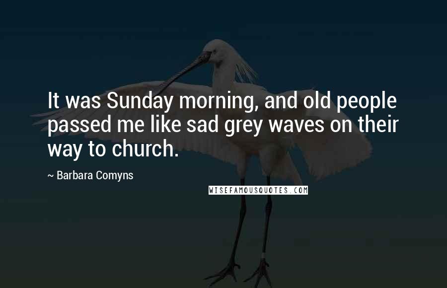 Barbara Comyns Quotes: It was Sunday morning, and old people passed me like sad grey waves on their way to church.