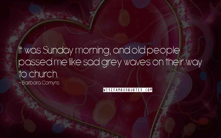 Barbara Comyns Quotes: It was Sunday morning, and old people passed me like sad grey waves on their way to church.