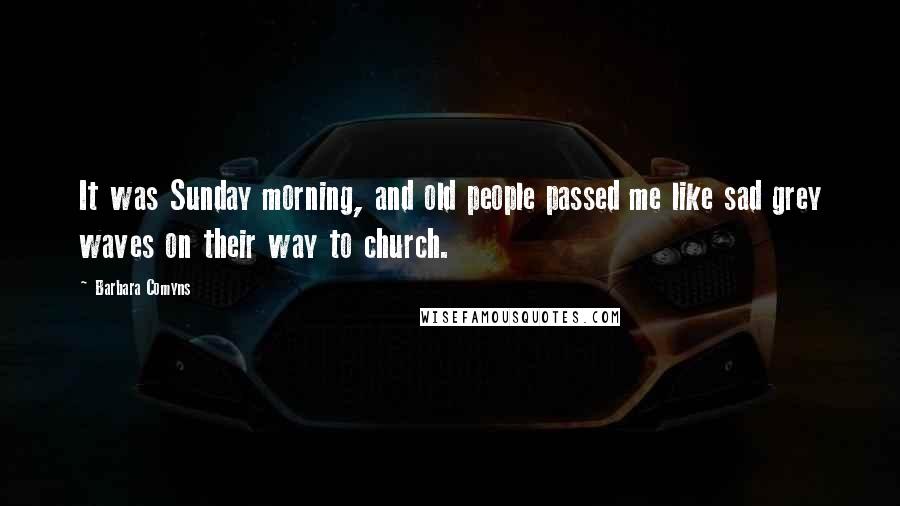 Barbara Comyns Quotes: It was Sunday morning, and old people passed me like sad grey waves on their way to church.