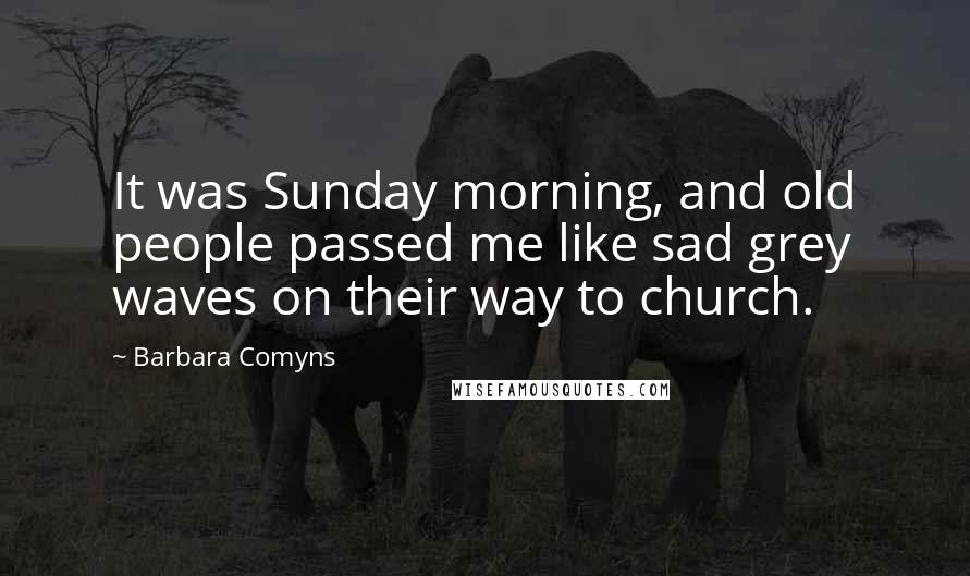 Barbara Comyns Quotes: It was Sunday morning, and old people passed me like sad grey waves on their way to church.