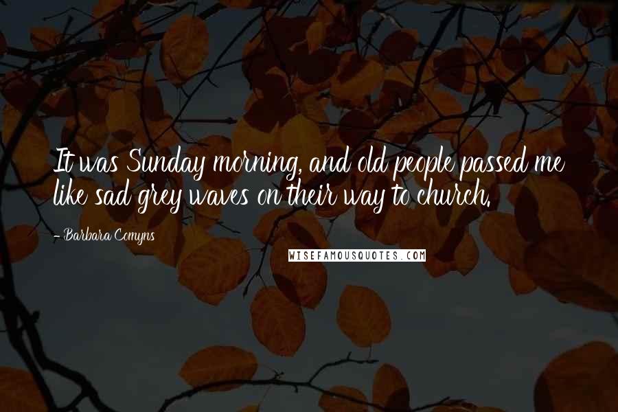 Barbara Comyns Quotes: It was Sunday morning, and old people passed me like sad grey waves on their way to church.