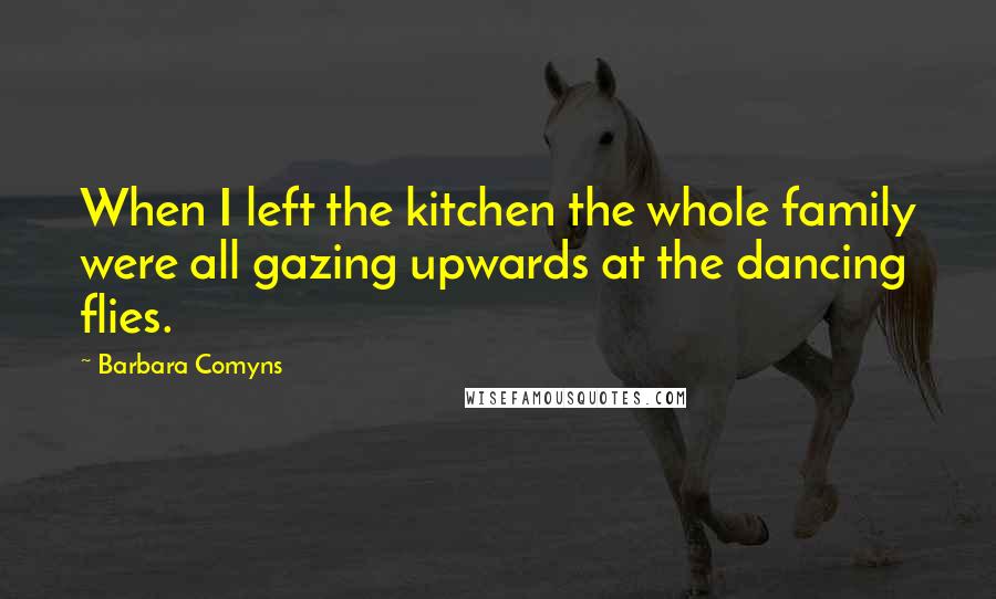 Barbara Comyns Quotes: When I left the kitchen the whole family were all gazing upwards at the dancing flies.