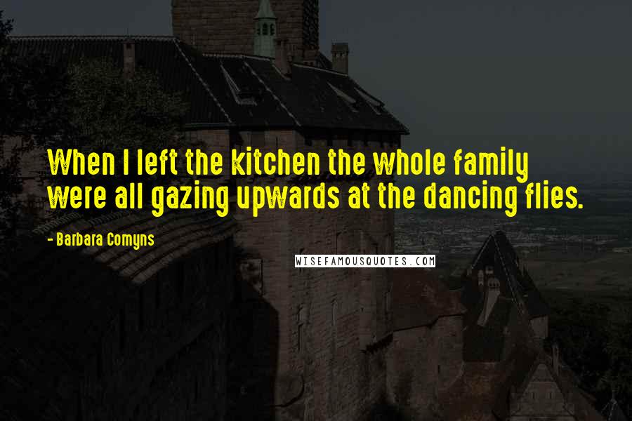 Barbara Comyns Quotes: When I left the kitchen the whole family were all gazing upwards at the dancing flies.