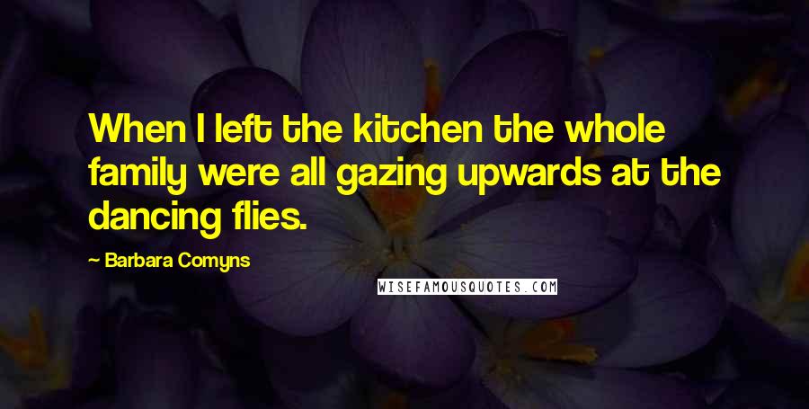 Barbara Comyns Quotes: When I left the kitchen the whole family were all gazing upwards at the dancing flies.