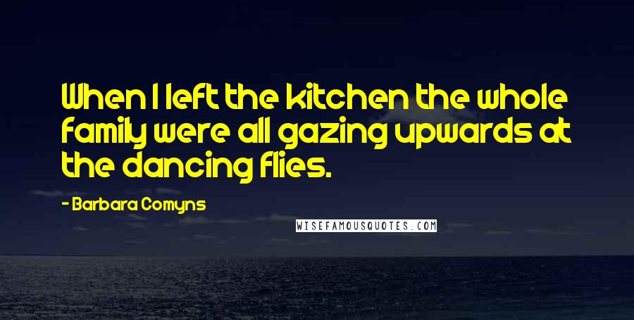 Barbara Comyns Quotes: When I left the kitchen the whole family were all gazing upwards at the dancing flies.