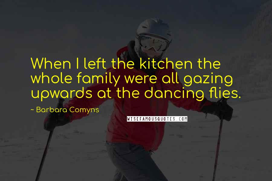 Barbara Comyns Quotes: When I left the kitchen the whole family were all gazing upwards at the dancing flies.