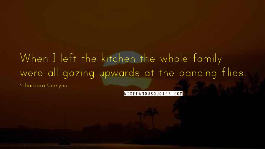 Barbara Comyns Quotes: When I left the kitchen the whole family were all gazing upwards at the dancing flies.