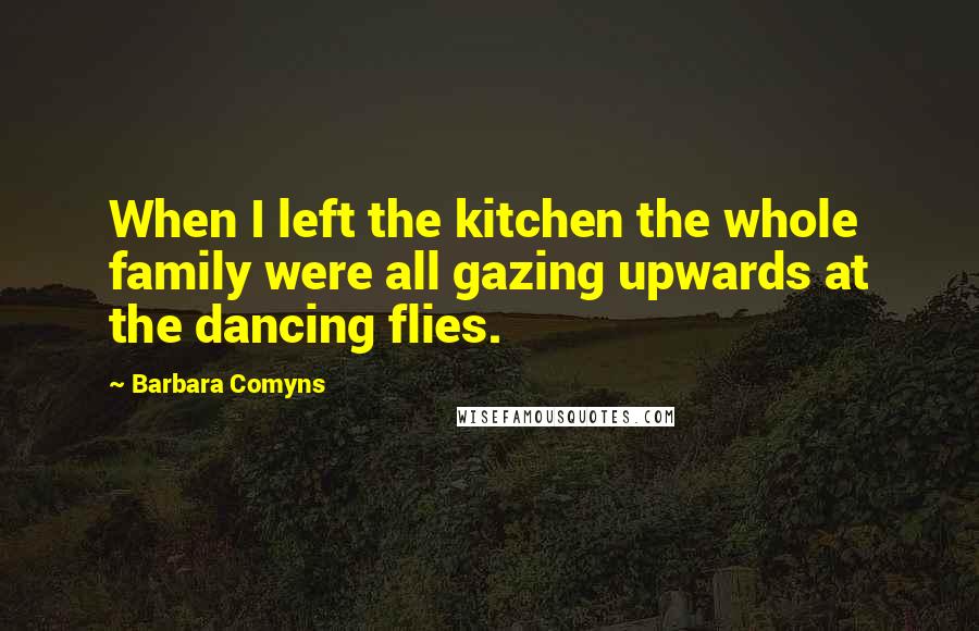Barbara Comyns Quotes: When I left the kitchen the whole family were all gazing upwards at the dancing flies.