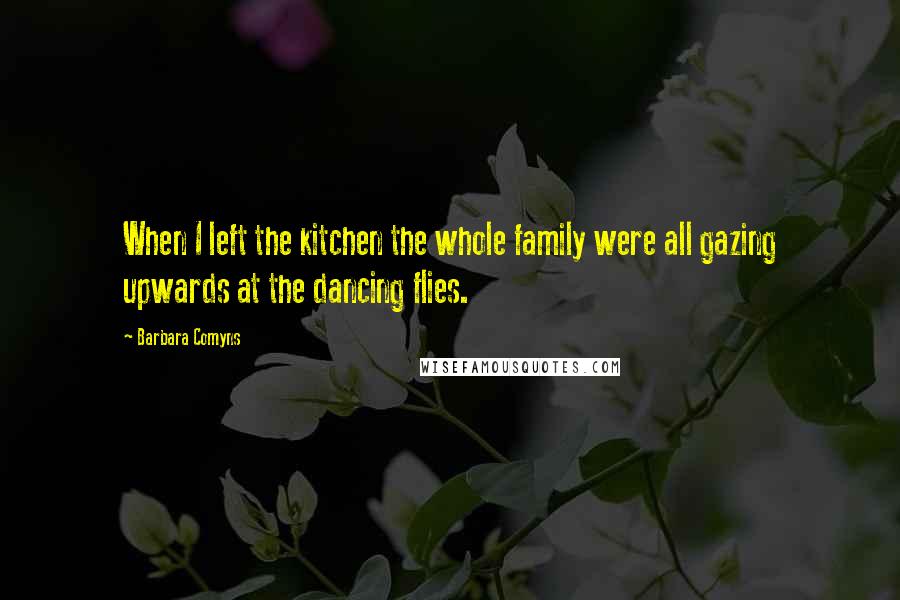 Barbara Comyns Quotes: When I left the kitchen the whole family were all gazing upwards at the dancing flies.