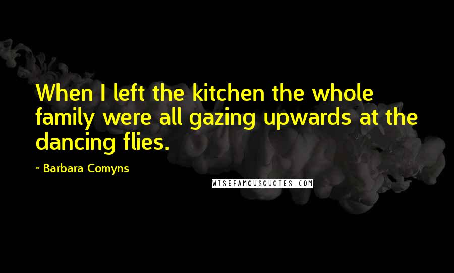 Barbara Comyns Quotes: When I left the kitchen the whole family were all gazing upwards at the dancing flies.