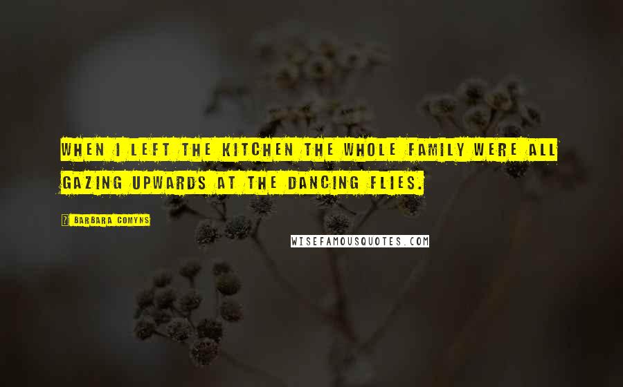 Barbara Comyns Quotes: When I left the kitchen the whole family were all gazing upwards at the dancing flies.