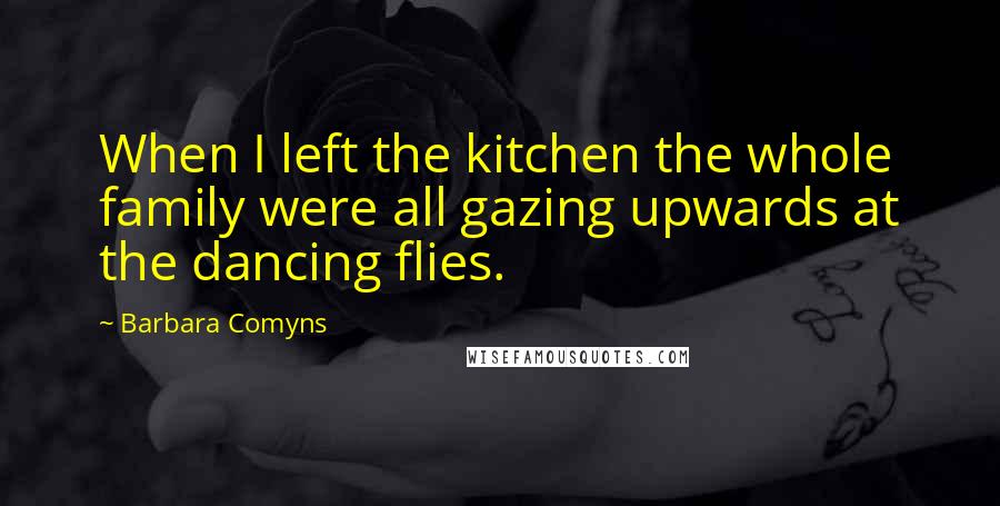 Barbara Comyns Quotes: When I left the kitchen the whole family were all gazing upwards at the dancing flies.