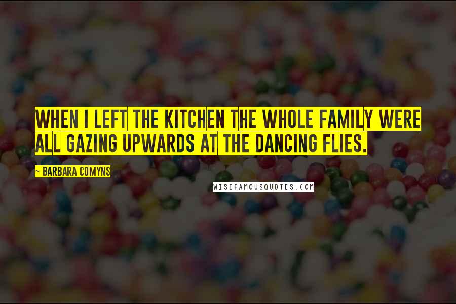 Barbara Comyns Quotes: When I left the kitchen the whole family were all gazing upwards at the dancing flies.