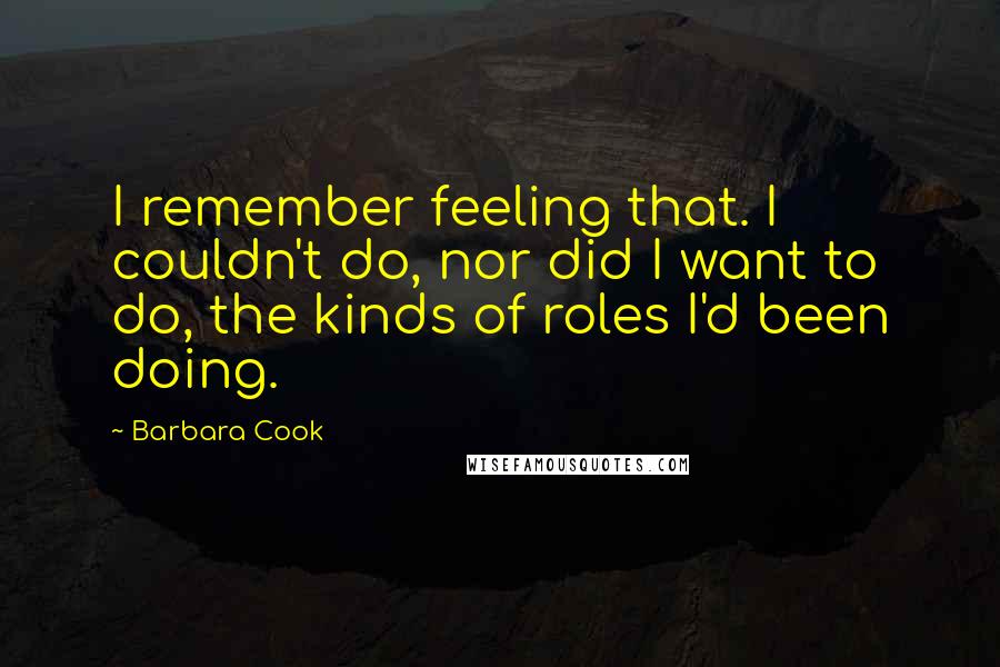 Barbara Cook Quotes: I remember feeling that. I couldn't do, nor did I want to do, the kinds of roles I'd been doing.