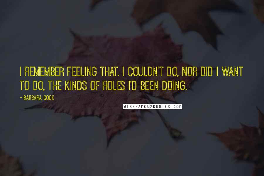 Barbara Cook Quotes: I remember feeling that. I couldn't do, nor did I want to do, the kinds of roles I'd been doing.