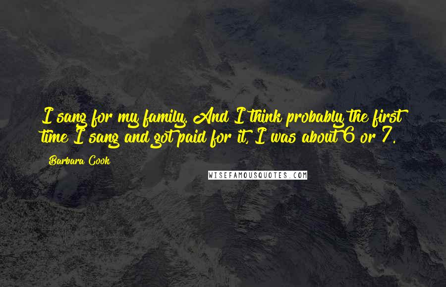 Barbara Cook Quotes: I sang for my family. And I think probably the first time I sang and got paid for it, I was about 6 or 7.