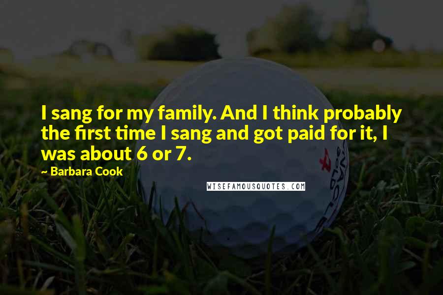 Barbara Cook Quotes: I sang for my family. And I think probably the first time I sang and got paid for it, I was about 6 or 7.