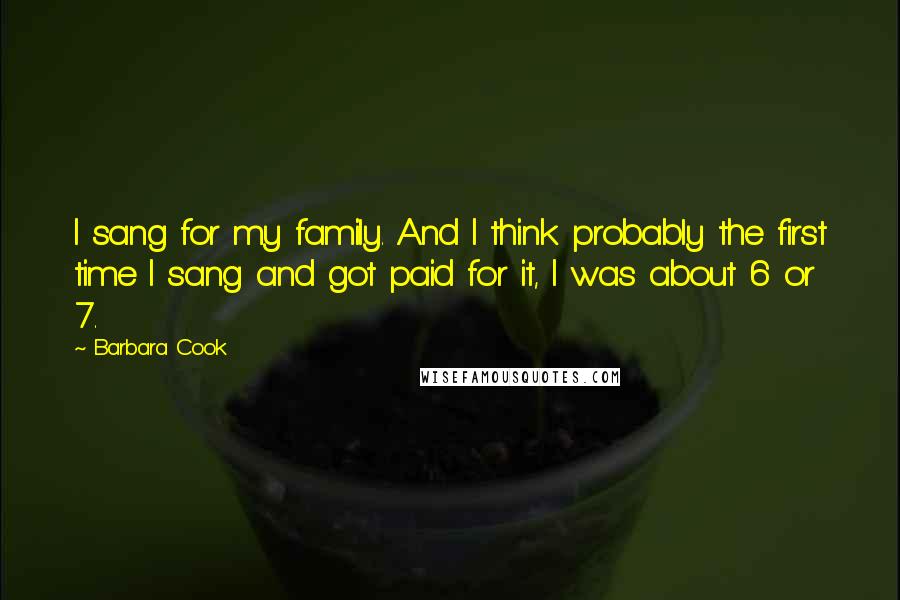 Barbara Cook Quotes: I sang for my family. And I think probably the first time I sang and got paid for it, I was about 6 or 7.