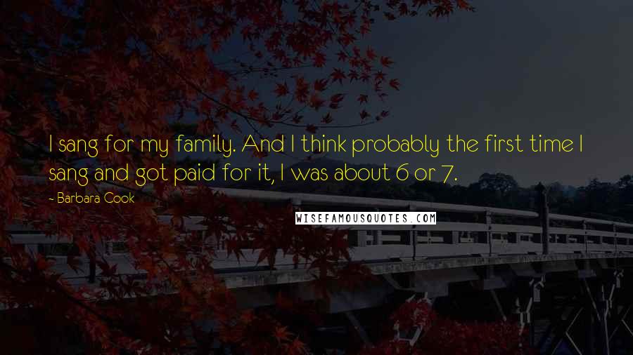 Barbara Cook Quotes: I sang for my family. And I think probably the first time I sang and got paid for it, I was about 6 or 7.