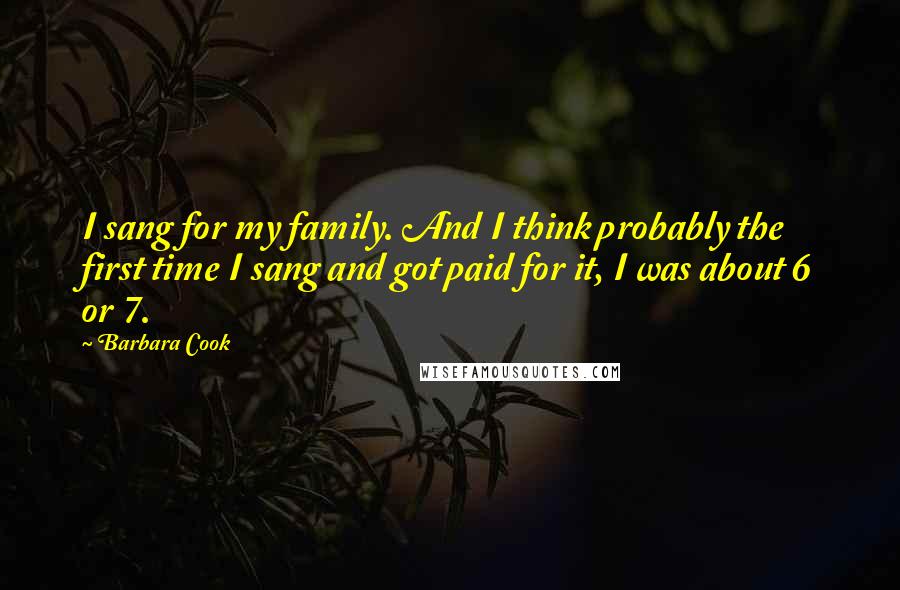 Barbara Cook Quotes: I sang for my family. And I think probably the first time I sang and got paid for it, I was about 6 or 7.