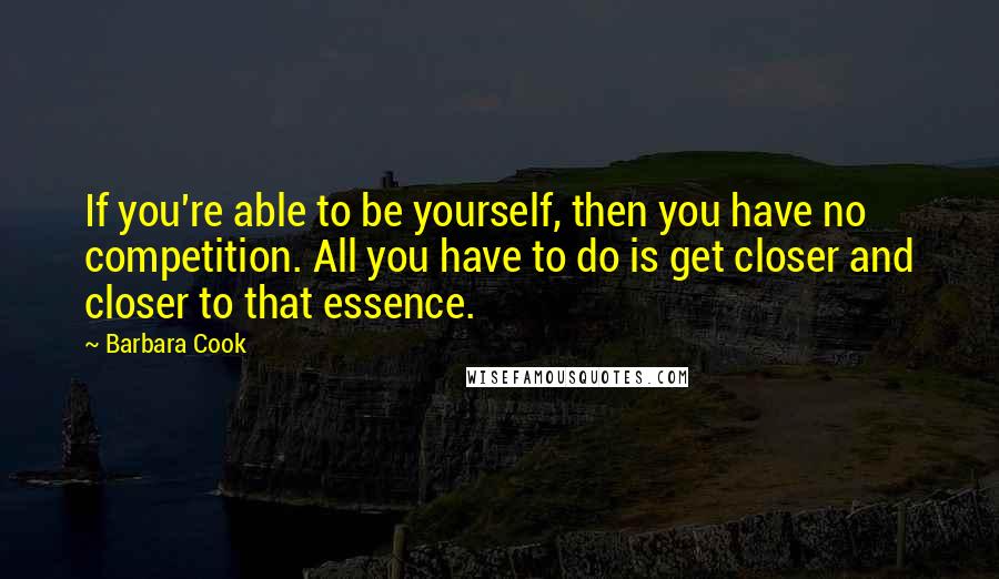 Barbara Cook Quotes: If you're able to be yourself, then you have no competition. All you have to do is get closer and closer to that essence.