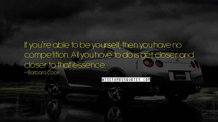 Barbara Cook Quotes: If you're able to be yourself, then you have no competition. All you have to do is get closer and closer to that essence.