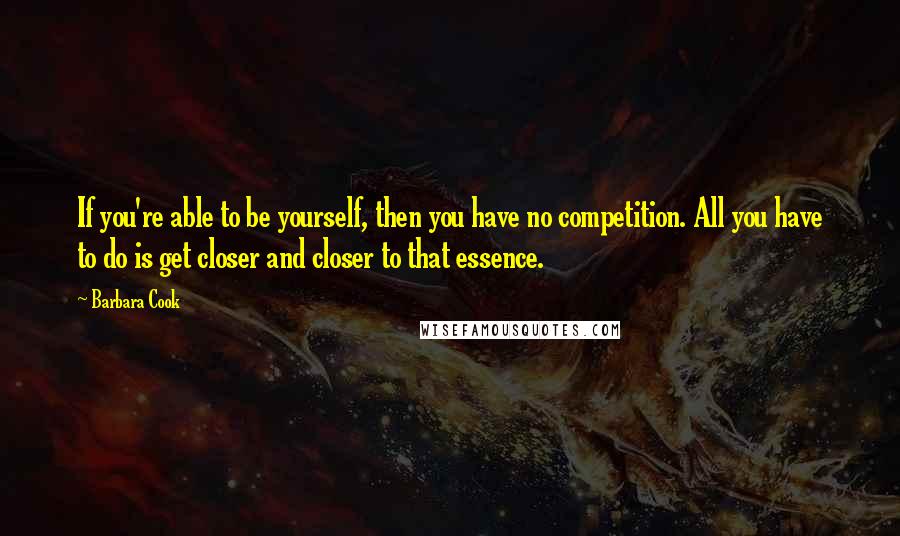 Barbara Cook Quotes: If you're able to be yourself, then you have no competition. All you have to do is get closer and closer to that essence.