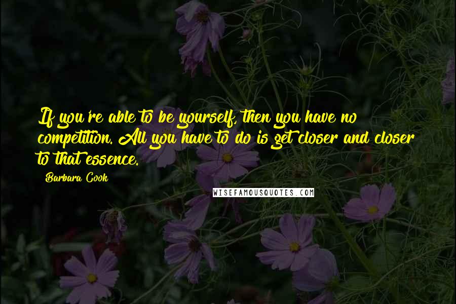 Barbara Cook Quotes: If you're able to be yourself, then you have no competition. All you have to do is get closer and closer to that essence.