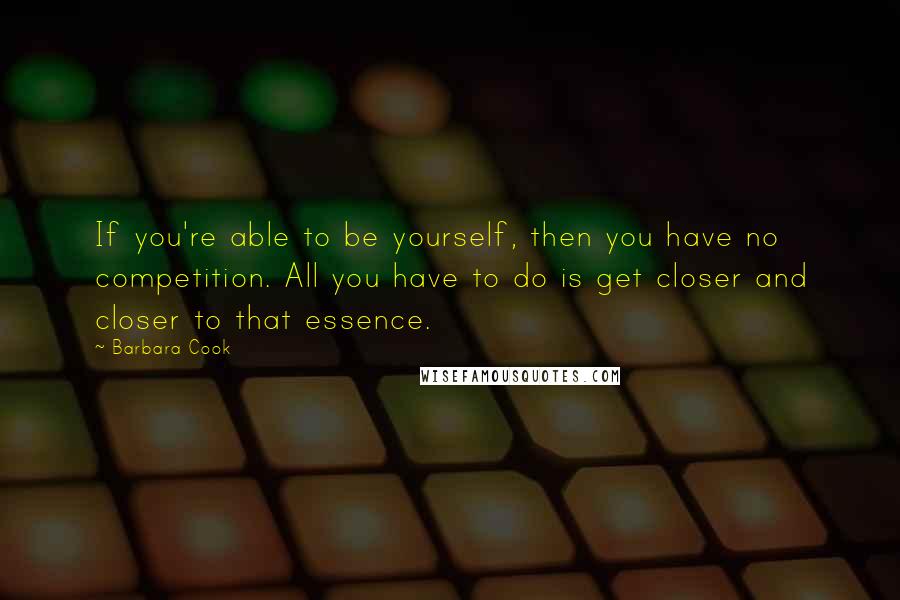 Barbara Cook Quotes: If you're able to be yourself, then you have no competition. All you have to do is get closer and closer to that essence.