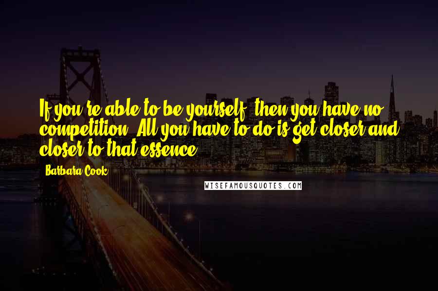 Barbara Cook Quotes: If you're able to be yourself, then you have no competition. All you have to do is get closer and closer to that essence.