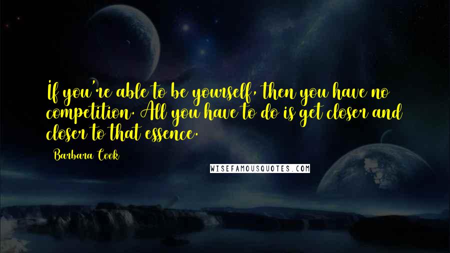 Barbara Cook Quotes: If you're able to be yourself, then you have no competition. All you have to do is get closer and closer to that essence.