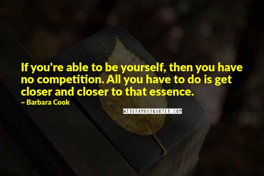Barbara Cook Quotes: If you're able to be yourself, then you have no competition. All you have to do is get closer and closer to that essence.