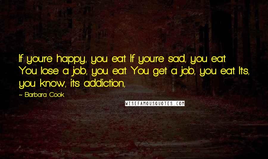 Barbara Cook Quotes: If you're happy, you eat. If you're sad, you eat. You lose a job, you eat. You get a job, you eat. It's, you know, it's addiction,