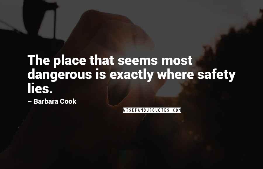 Barbara Cook Quotes: The place that seems most dangerous is exactly where safety lies.