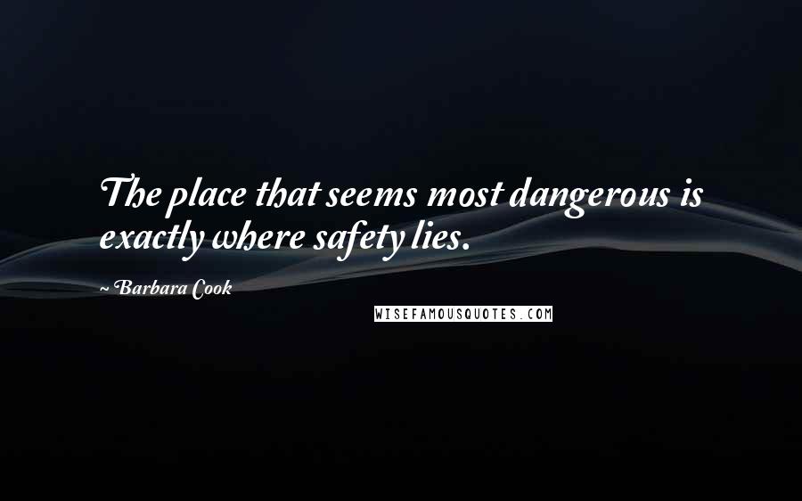 Barbara Cook Quotes: The place that seems most dangerous is exactly where safety lies.